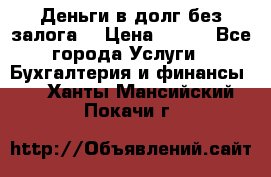 Деньги в долг без залога  › Цена ­ 100 - Все города Услуги » Бухгалтерия и финансы   . Ханты-Мансийский,Покачи г.